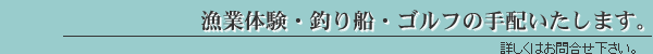 漁業体験・釣り船・ゴルフの手配いたします。詳しくはお問合せ下さい。